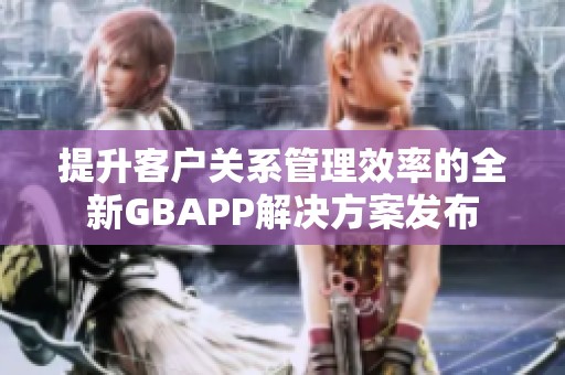 提升客户关系管理效率的全新GBAPP解决方案发布