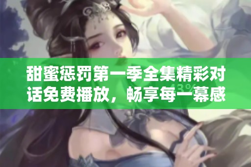 甜蜜惩罚第一季全集精彩对话免费播放，畅享每一幕感人瞬间