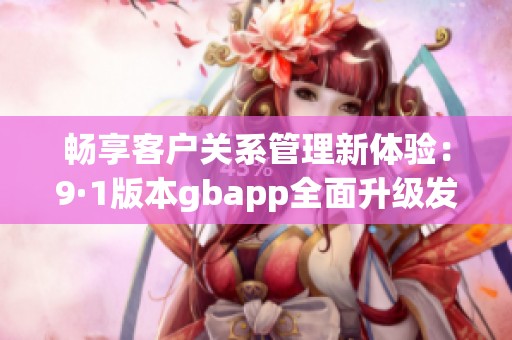 畅享客户关系管理新体验：9·1版本gbapp全面升级发布