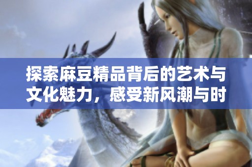 探索麻豆精品背后的艺术与文化魅力，感受新风潮与时代交融