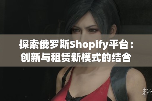探索俄罗斯Shopify平台：创新与租赁新模式的结合