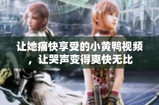 让她痛快享受的小黄鸭视频，让哭声变得爽快无比