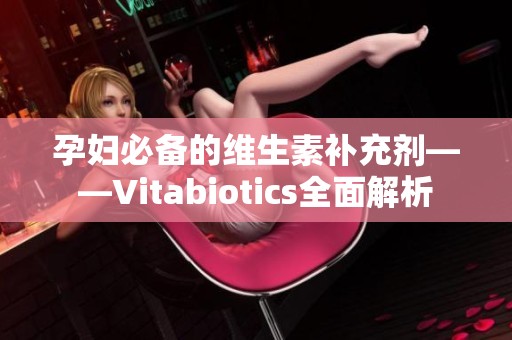 孕妇必备的维生素补充剂——Vitabiotics全面解析
