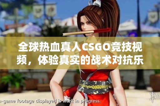 全球热血真人CSGO竞技视频，体验真实的战术对抗乐趣