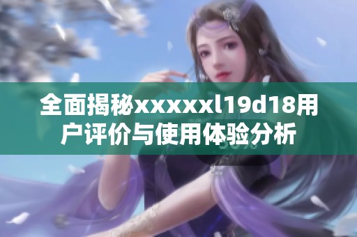 全面揭秘xxxxxl19d18用户评价与使用体验分析