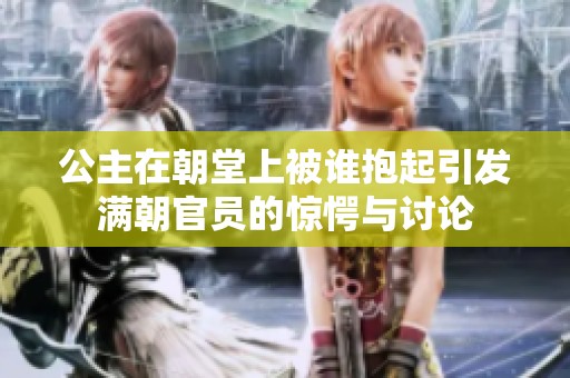 公主在朝堂上被谁抱起引发满朝官员的惊愕与讨论