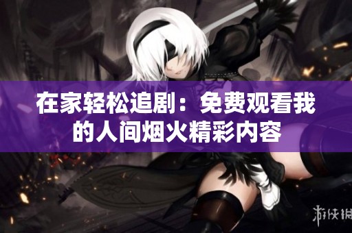 在家轻松追剧：免费观看我的人间烟火精彩内容