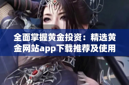 全面掌握黄金投资：精选黄金网站app下载推荐及使用指南