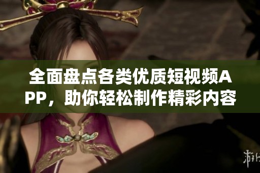 全面盘点各类优质短视频APP，助你轻松制作精彩内容