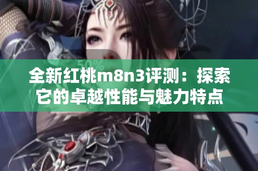 全新红桃m8n3评测：探索它的卓越性能与魅力特点