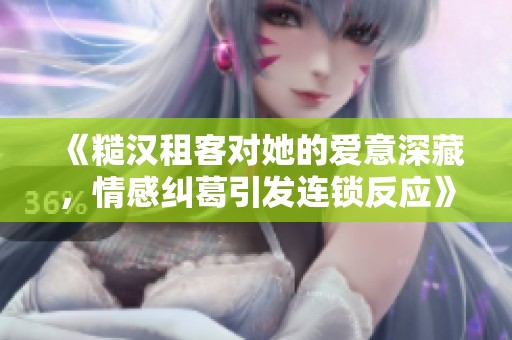《糙汉租客对她的爱意深藏，情感纠葛引发连锁反应》