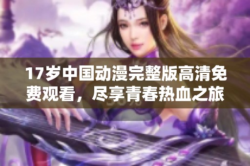17岁中国动漫完整版高清免费观看，尽享青春热血之旅