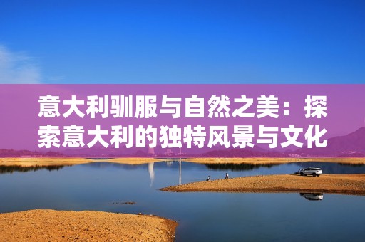 意大利驯服与自然之美：探索意大利的独特风景与文化魅力