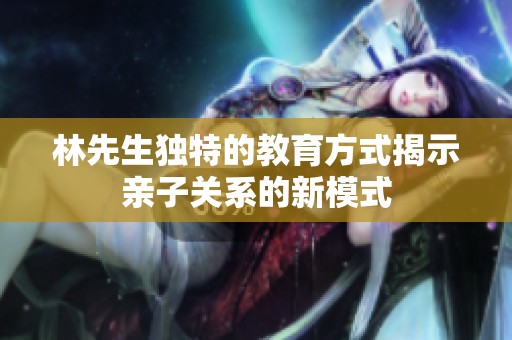 林先生独特的教育方式揭示亲子关系的新模式
