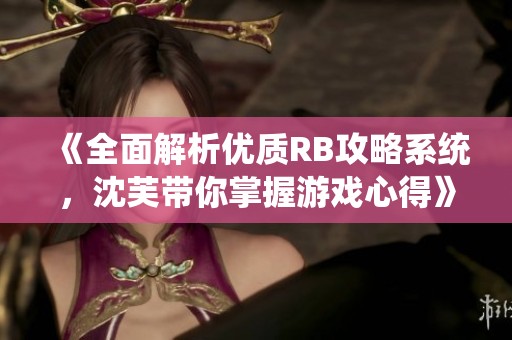 《全面解析优质RB攻略系统，沈芙带你掌握游戏心得》