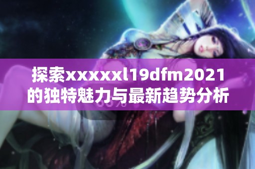 探索xxxxxl19dfm2021的独特魅力与最新趋势分析