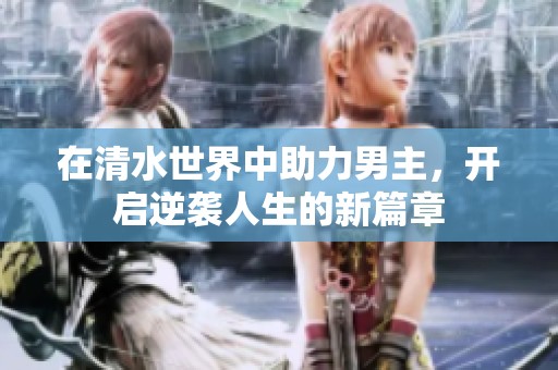 在清水世界中助力男主，开启逆袭人生的新篇章