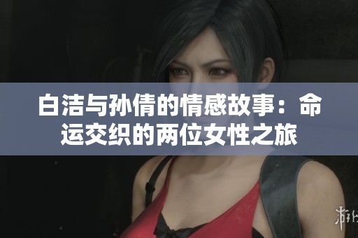 白洁与孙倩的情感故事：命运交织的两位女性之旅