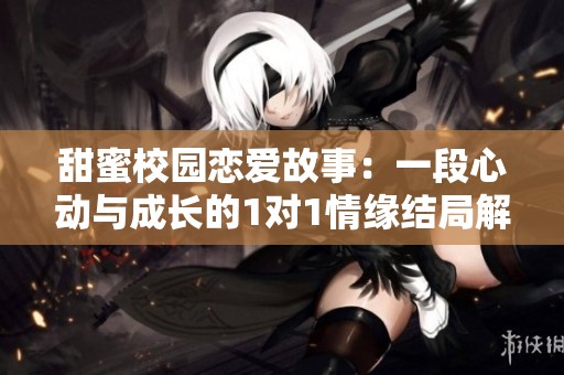 甜蜜校园恋爱故事：一段心动与成长的1对1情缘结局解析