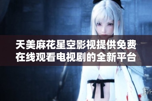 天美麻花星空影视提供免费在线观看电视剧的全新平台介绍