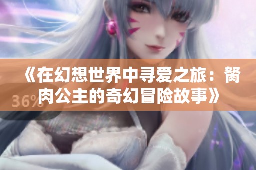 《在幻想世界中寻爱之旅：胬肉公主的奇幻冒险故事》