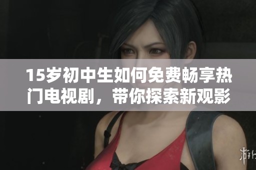 15岁初中生如何免费畅享热门电视剧，带你探索新观影方式