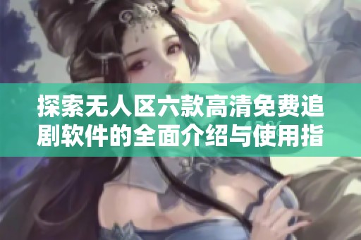 探索无人区六款高清免费追剧软件的全面介绍与使用指南
