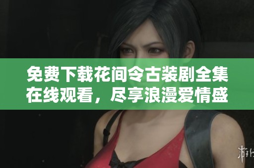 免费下载花间令古装剧全集在线观看，尽享浪漫爱情盛宴
