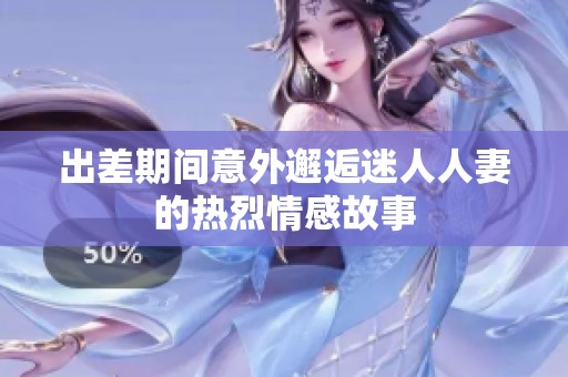 出差期间意外邂逅迷人人妻的热烈情感故事