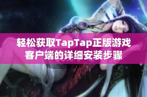 轻松获取TapTap正版游戏客户端的详细安装步骤