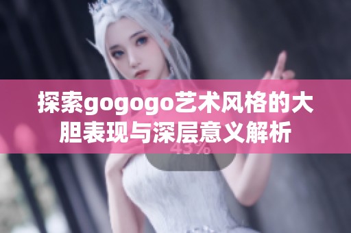 探索gogogo艺术风格的大胆表现与深层意义解析