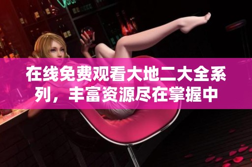 在线免费观看大地二大全系列，丰富资源尽在掌握中