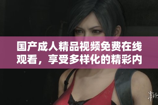国产成人精品视频免费在线观看，享受多样化的精彩内容与体验