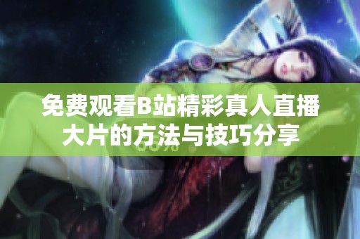免费观看B站精彩真人直播大片的方法与技巧分享