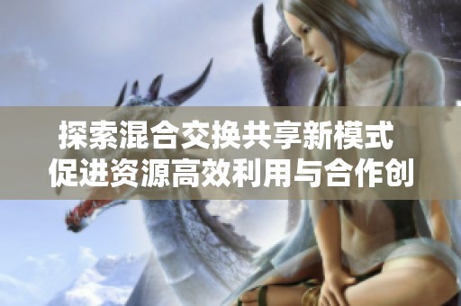 探索混合交换共享新模式 促进资源高效利用与合作创新