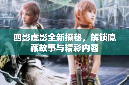 四影虎影全新探秘，解锁隐藏故事与精彩内容