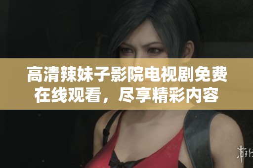 高清辣妹子影院电视剧免费在线观看，尽享精彩内容