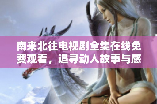 南来北往电视剧全集在线免费观看，追寻动人故事与感人情感