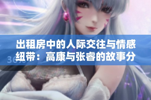 出租房中的人际交往与情感纽带：高康与张睿的故事分享