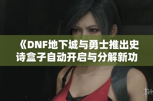 《DNF地下城与勇士推出史诗盒子自动开启与分解新功能》 《DNF地下城与勇士推出史诗盒子自动开启与分解新功能》