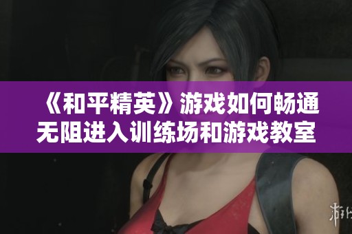 《和平精英》游戏如何畅通无阻进入训练场和游戏教室指南