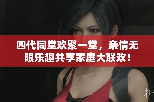 四代同堂欢聚一堂，亲情无限乐趣共享家庭大联欢！