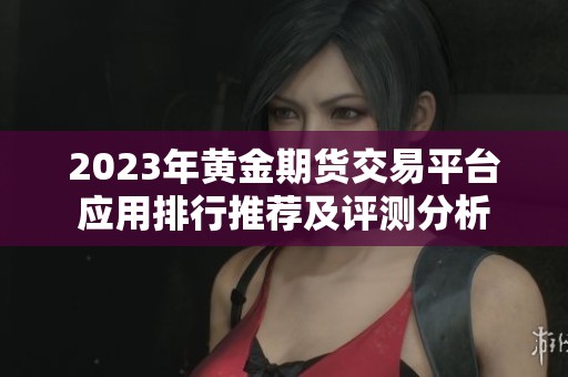 2023年黄金期货交易平台应用排行推荐及评测分析
