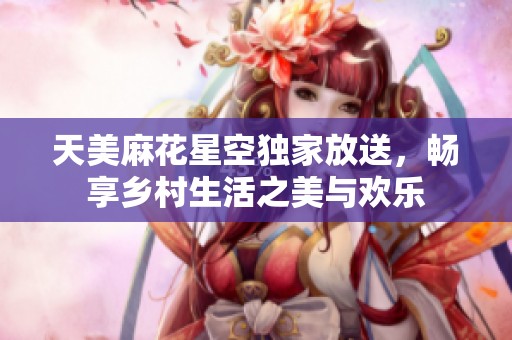 天美麻花星空独家放送，畅享乡村生活之美与欢乐