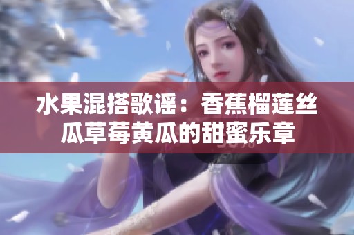 水果混搭歌谣：香蕉榴莲丝瓜草莓黄瓜的甜蜜乐章