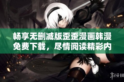 畅享无删减版歪歪漫画韩漫免费下载，尽情阅读精彩内容