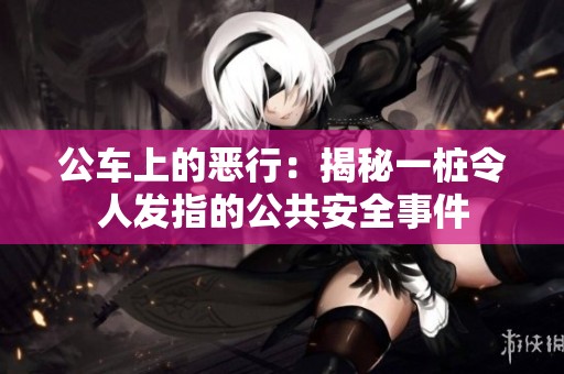 公车上的恶行：揭秘一桩令人发指的公共安全事件