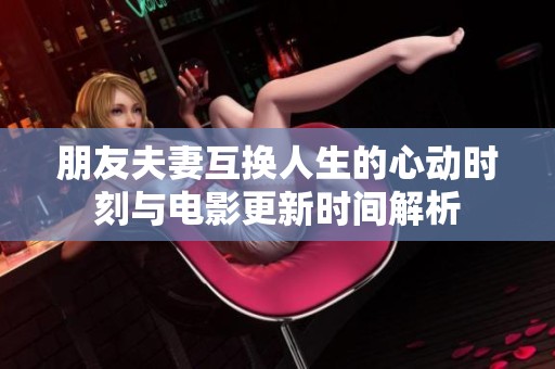 朋友夫妻互换人生的心动时刻与电影更新时间解析