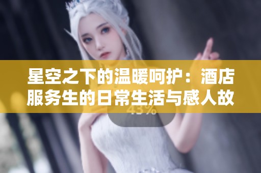 星空之下的温暖呵护：酒店服务生的日常生活与感人故事