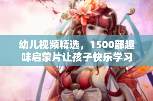 幼儿视频精选，1500部趣味启蒙片让孩子快乐学习